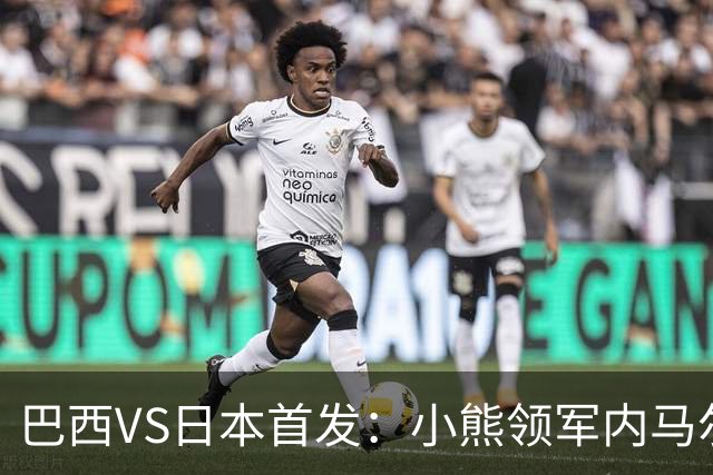 巴西VS日本首发：小熊领军内马尔替补 库尼亚配拉扬