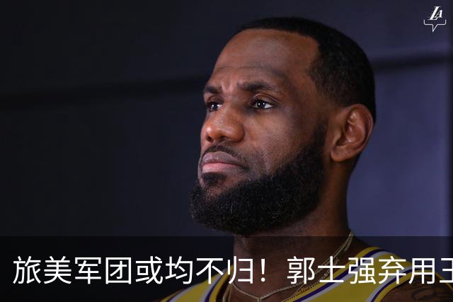 旅美军团或均不归！郭士强弃用王俊杰寒人心 就看赵睿周琦状态了