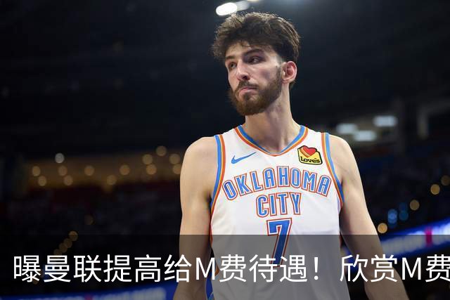 曝曼联提高给M费待遇！欣赏M费六大原因揭秘，但拉爵在估值上失算