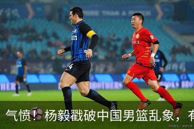 气愤！杨毅戳破中国男篮乱象，有球员装病拒绝国家队，是谁很明朗