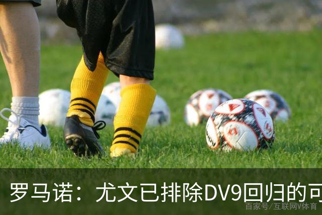 罗马诺：尤文已排除DV9回归的可能 没在谈坎比亚索和弗拉泰西互换